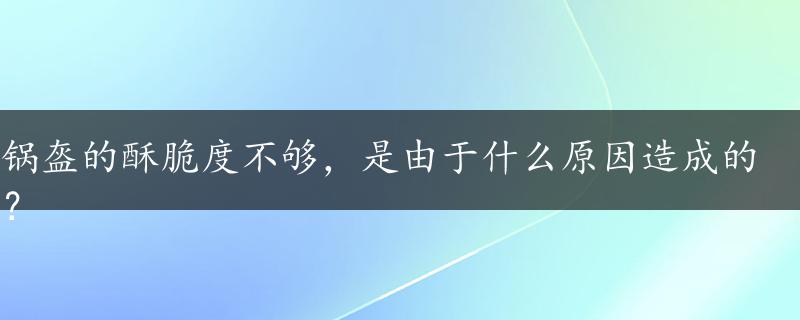 锅盔的酥脆度不够，是由于什么原因造成的？