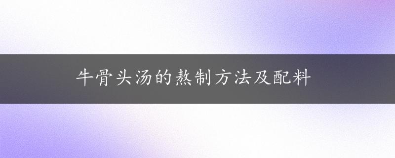 牛骨头汤的熬制方法及配料