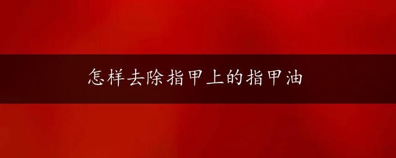 怎样去除指甲上的指甲油