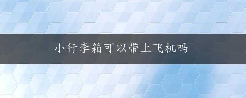 小行李箱可以带上飞机吗