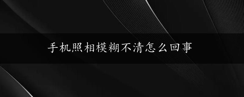 手机照相模糊不清怎么回事