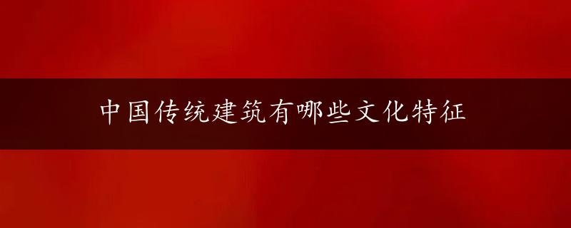 中国传统建筑有哪些文化特征