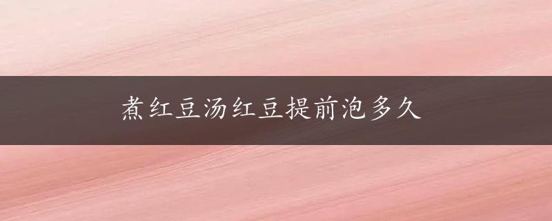 煮红豆汤红豆提前泡多久