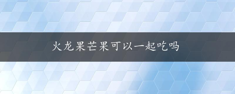 火龙果芒果可以一起吃吗