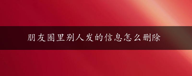 朋友圈里别人发的信息怎么删除