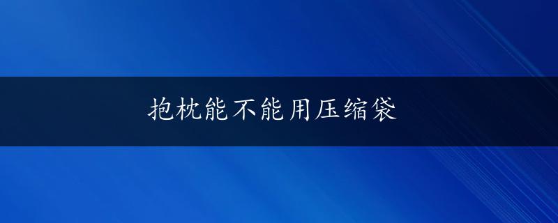 抱枕能不能用压缩袋