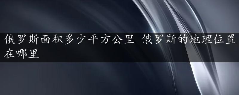 俄罗斯面积多少平方公里 俄罗斯的地理位置在哪里