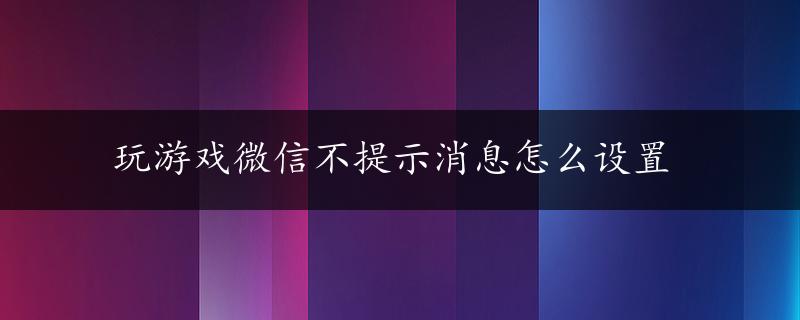 玩游戏微信不提示消息怎么设置