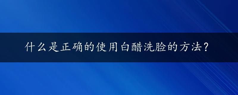 什么是正确的使用白醋洗脸的方法？