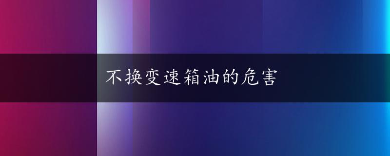 不换变速箱油的危害