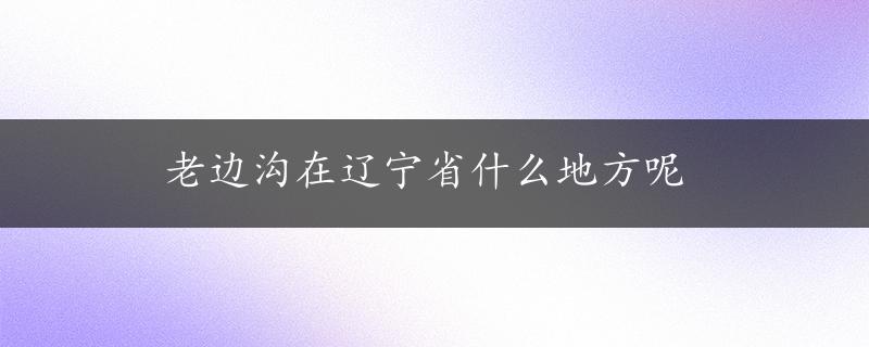 老边沟在辽宁省什么地方呢