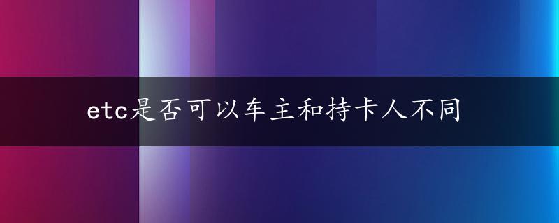 etc是否可以车主和持卡人不同