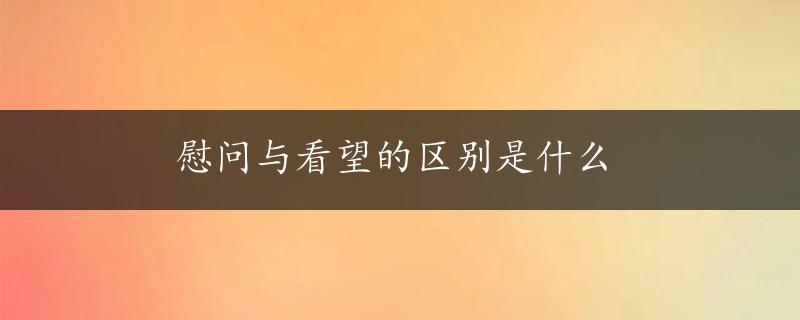 慰问与看望的区别是什么