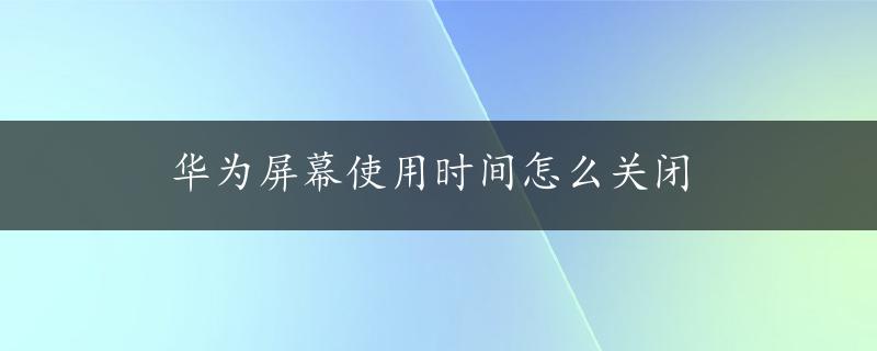 华为屏幕使用时间怎么关闭