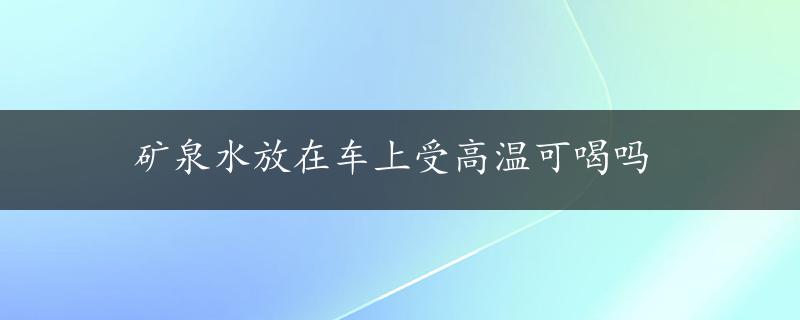 矿泉水放在车上受高温可喝吗