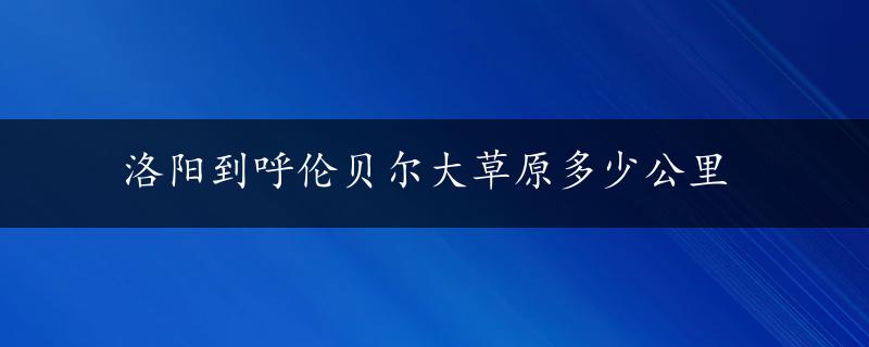 洛阳到呼伦贝尔大草原多少公里