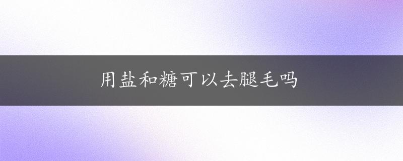 用盐和糖可以去腿毛吗