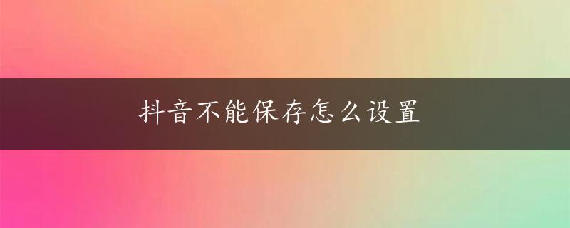 抖音不能保存怎么设置