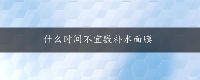 什么时间不宜敷补水面膜