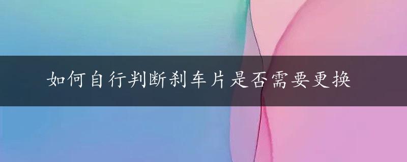 如何自行判断刹车片是否需要更换