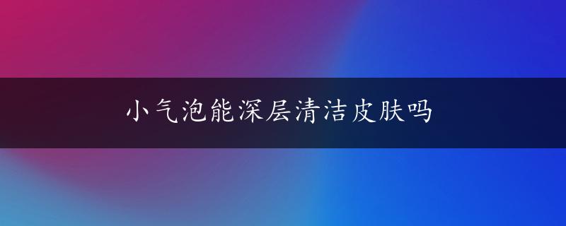 小气泡能深层清洁皮肤吗