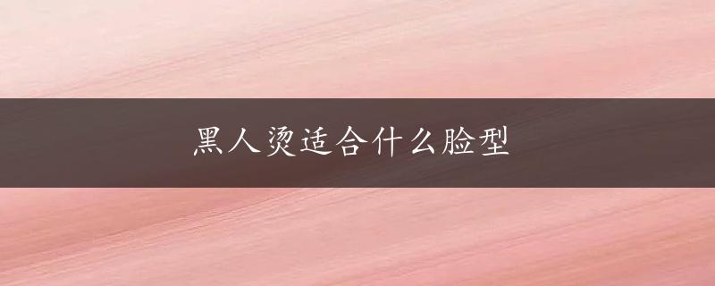 黑人烫适合什么脸型