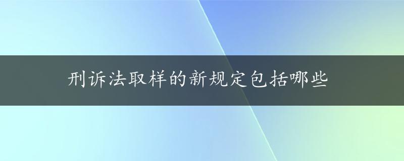 刑诉法取样的新规定包括哪些