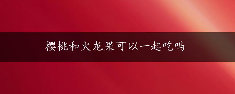 樱桃和火龙果可以一起吃吗