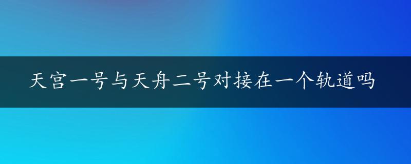 天宫一号与天舟二号对接在一个轨道吗