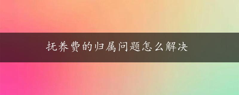 抚养费的归属问题怎么解决