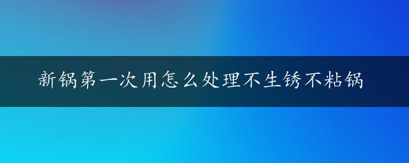 新锅第一次用怎么处理不生锈不粘锅