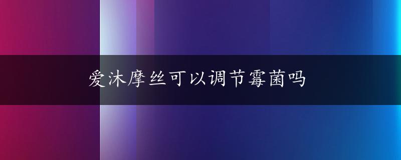 爱沐摩丝可以调节霉菌吗