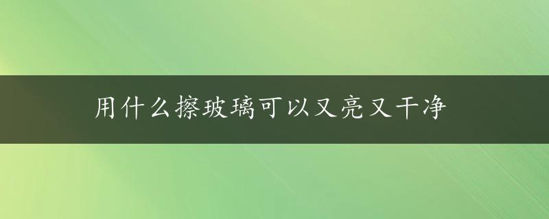 用什么擦玻璃可以又亮又干净