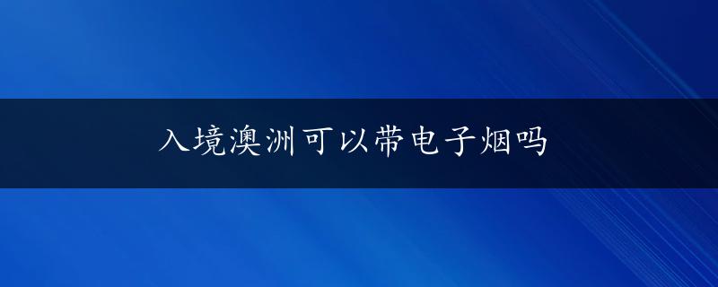 入境澳洲可以带电子烟吗