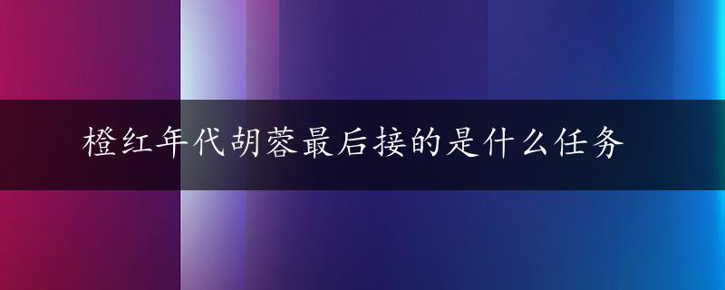 橙红年代胡蓉最后接的是什么任务