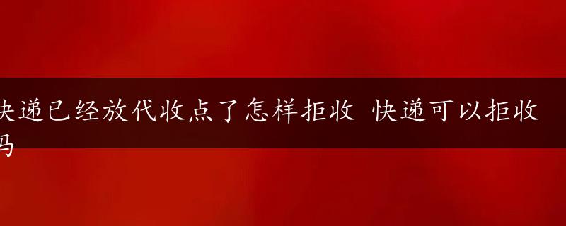 快递已经放代收点了怎样拒收 快递可以拒收吗