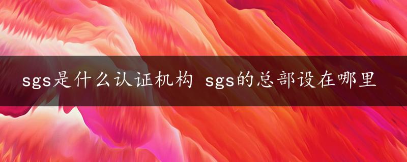 sgs是什么认证机构 sgs的总部设在哪里