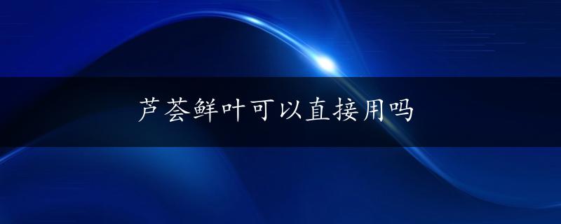 芦荟鲜叶可以直接用吗