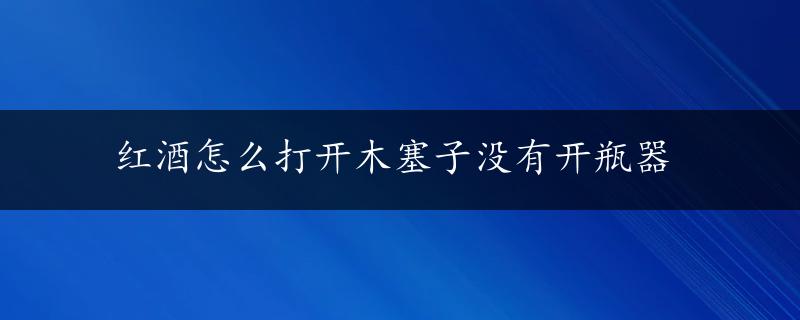 红酒怎么打开木塞子没有开瓶器