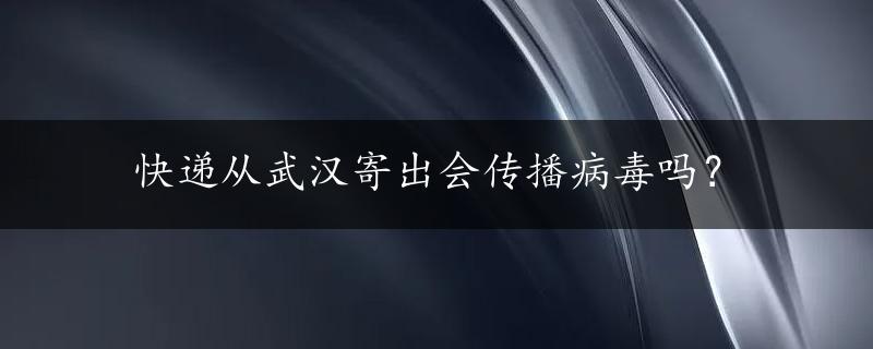 快递从武汉寄出会传播病毒吗？