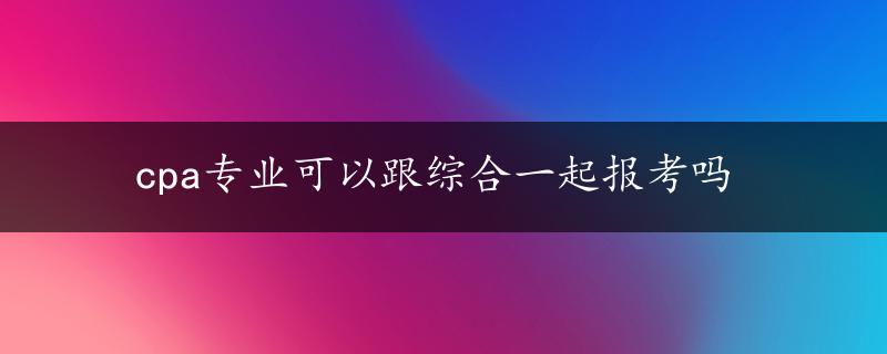 cpa专业可以跟综合一起报考吗