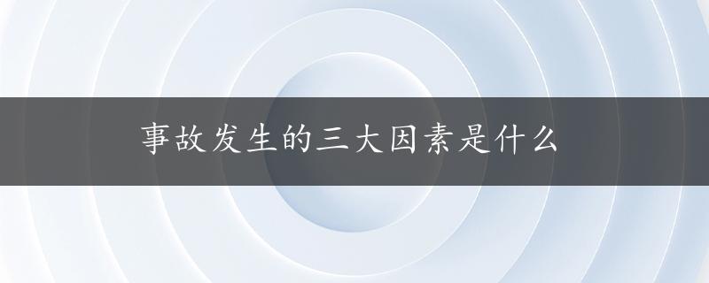 事故发生的三大因素是什么