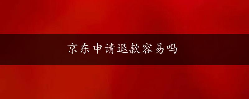 京东申请退款容易吗