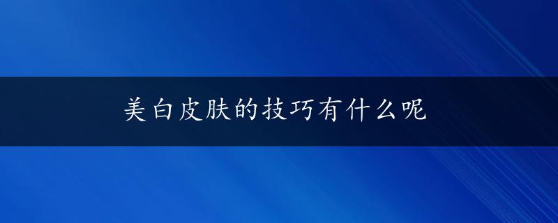 美白皮肤的技巧有什么呢