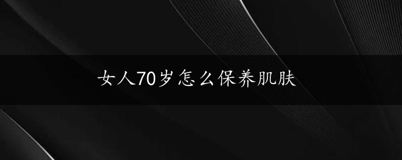 女人70岁怎么保养肌肤