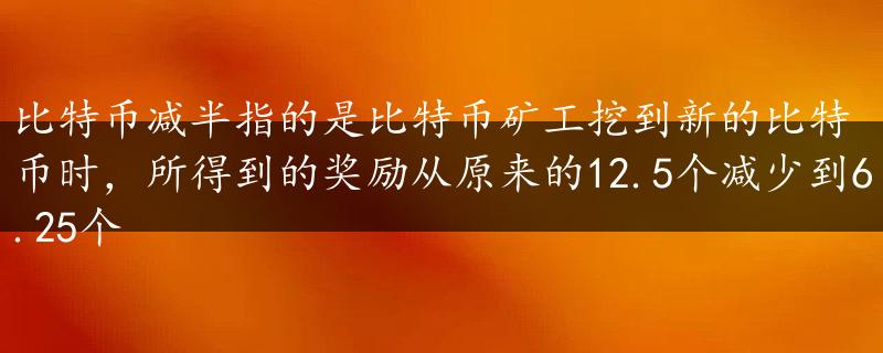 比特币减半指的是比特币矿工挖到新的比特币时，所得到的奖励从原来的12.5个减少到6.25个