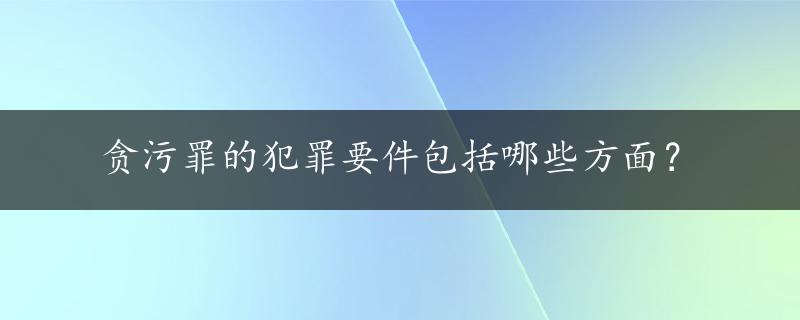 贪污罪的犯罪要件包括哪些方面？