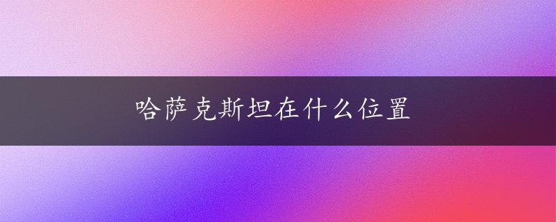 哈萨克斯坦在什么位置