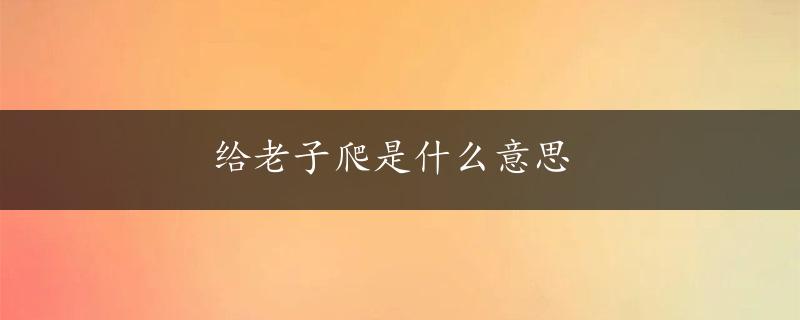 给老子爬是什么意思