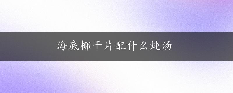 海底椰干片配什么炖汤